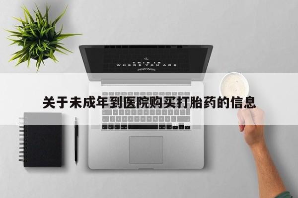 流产药专卖微信关于未成年到医院购买打胎药的信息