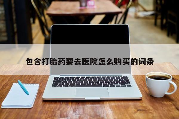 流产药专卖微信包含打胎药要去医院怎么购买的词条