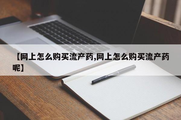 流产药专卖微信【网上怎么购买流产药,网上怎么购买流产药呢】