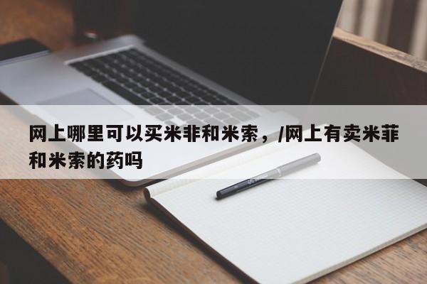 流产药专卖微信网上哪里可以买米非和米索，/网上有卖米菲和米索的药吗