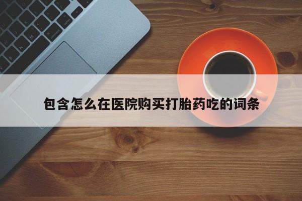 流产药专卖微信包含怎么在医院购买打胎药吃的词条