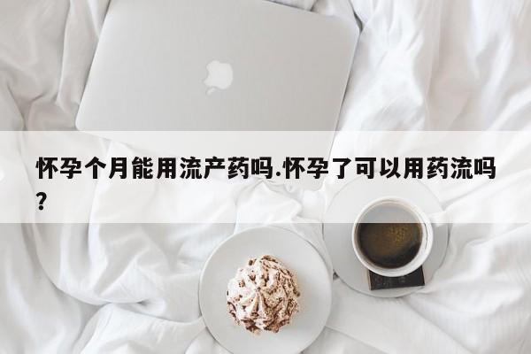 流产药专卖微信怀孕个月能用流产药吗.怀孕了可以用药流吗？