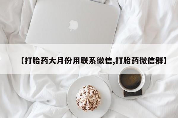 流产药专卖微信【打胎药大月份用联系微信,打胎药微信群】