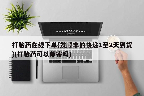 流产药专卖微信打胎药在线下单{发顺丰的快递1至2天到货}(打胎药可以邮寄吗)