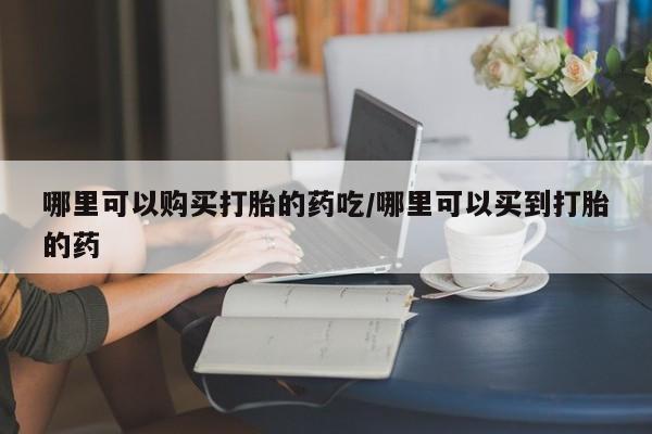流产药专卖微信哪里可以购买打胎的药吃/哪里可以买到打胎的药