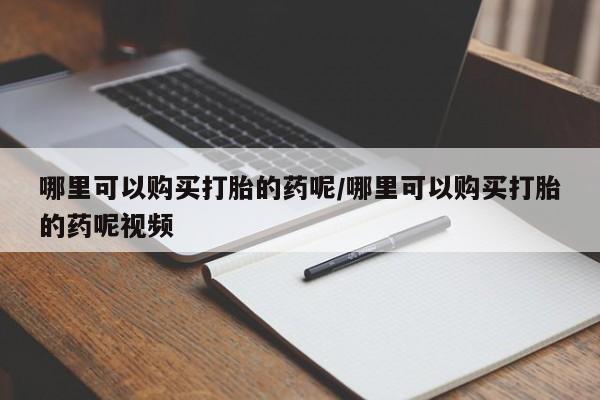 流产药专卖微信哪里可以购买打胎的药呢/哪里可以购买打胎的药呢视频