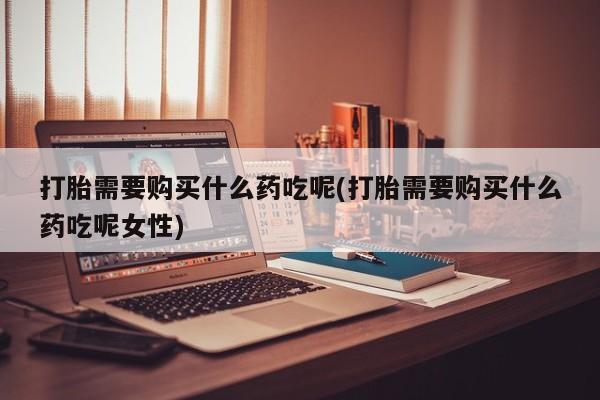 流产药专卖微信打胎需要购买什么药吃呢(打胎需要购买什么药吃呢女性)