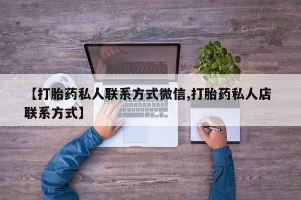 流产药专卖微信【打胎药私人联系方式微信,打胎药私人店 联系方式】