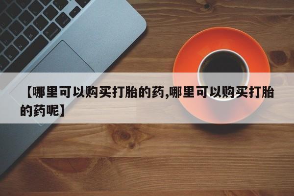 流产药专卖微信【哪里可以购买打胎的药,哪里可以购买打胎的药呢】