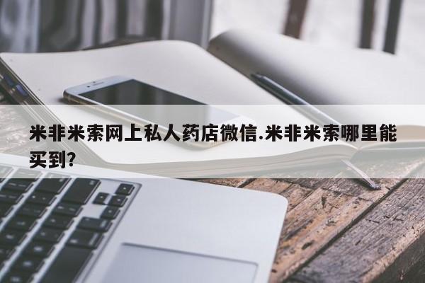 流产药专卖微信米非米索网上私人药店微信.米非米索哪里能买到？