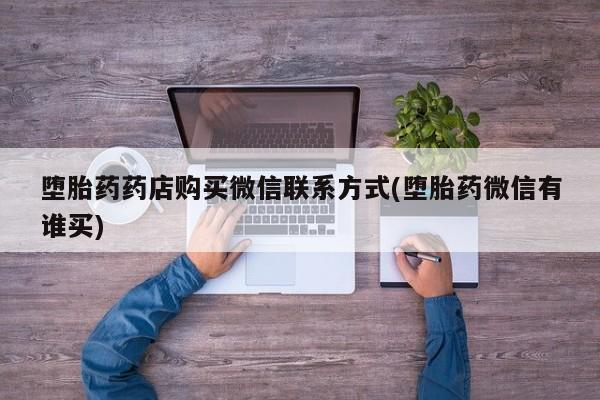 流产药专卖微信堕胎药药店购买微信联系方式(堕胎药微信有谁买)