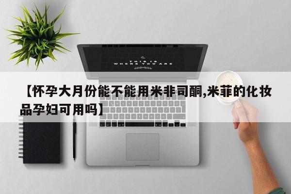 流产药专卖微信【怀孕大月份能不能用米非司酮,米菲的化妆品孕妇可用吗】