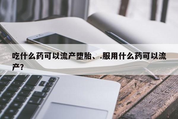 流产药专卖微信吃什么药可以流产堕胎、.服用什么药可以流产？