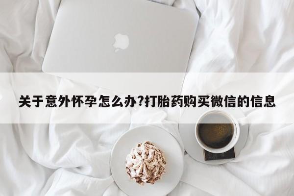 流产药专卖微信关于意外怀孕怎么办?打胎药购买微信的信息
