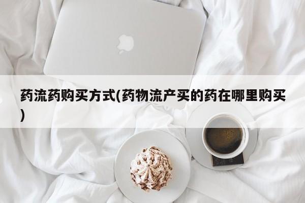 流产药专卖微信药流药购买方式(药物流产买的药在哪里购买)