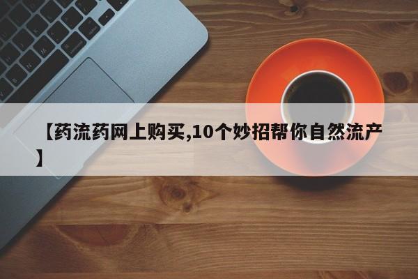 流产药专卖微信【药流药网上购买,10个妙招帮你自然流产】