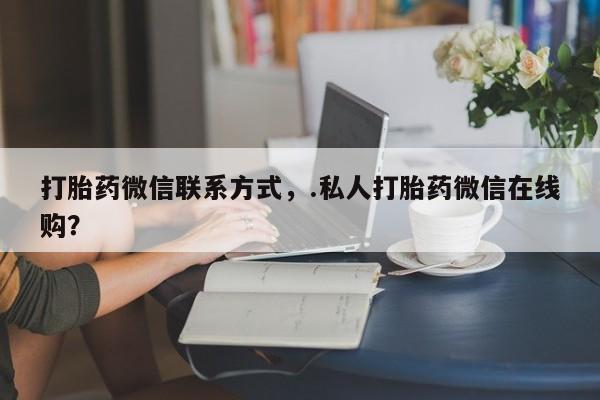流产药专卖微信打胎药微信联系方式，.私人打胎药微信在线购？